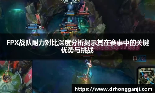 FPX战队耐力对比深度分析揭示其在赛事中的关键优势与挑战